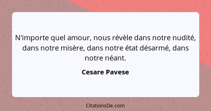 N'importe quel amour, nous révèle dans notre nudité, dans notre misère, dans notre état désarmé, dans notre néant.... - Cesare Pavese