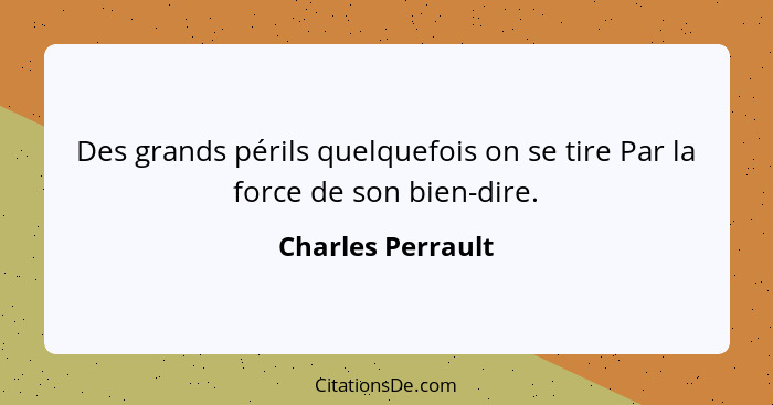 Des grands périls quelquefois on se tire Par la force de son bien-dire.... - Charles Perrault