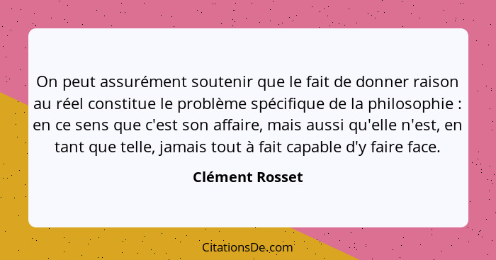 On peut assurément soutenir que le fait de donner raison au réel constitue le problème spécifique de la philosophie : en ce sens... - Clément Rosset