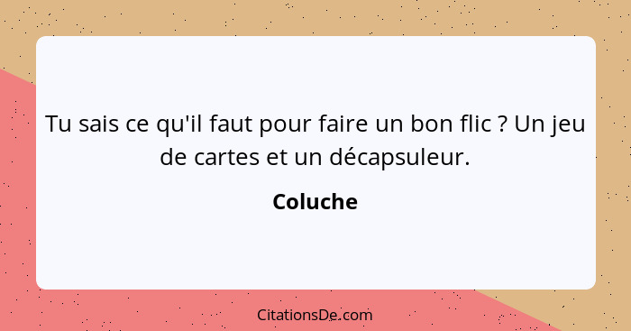 Tu sais ce qu'il faut pour faire un bon flic ? Un jeu de cartes et un décapsuleur.... - Coluche