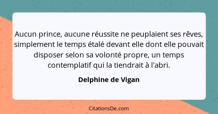 Aucun prince, aucune réussite ne peuplaient ses rêves, simplement le temps étalé devant elle dont elle pouvait disposer selon sa v... - Delphine de Vigan