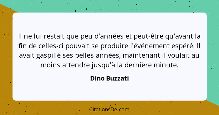 Il ne lui restait que peu d'années et peut-être qu'avant la fin de celles-ci pouvait se produire l'événement espéré. Il avait gaspillé... - Dino Buzzati