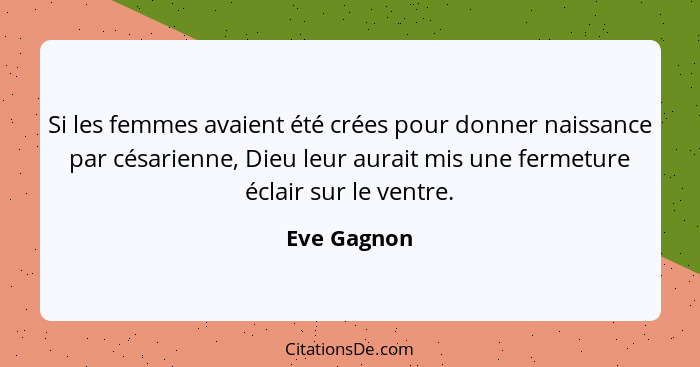 Si les femmes avaient été crées pour donner naissance par césarienne, Dieu leur aurait mis une fermeture éclair sur le ventre.... - Eve Gagnon