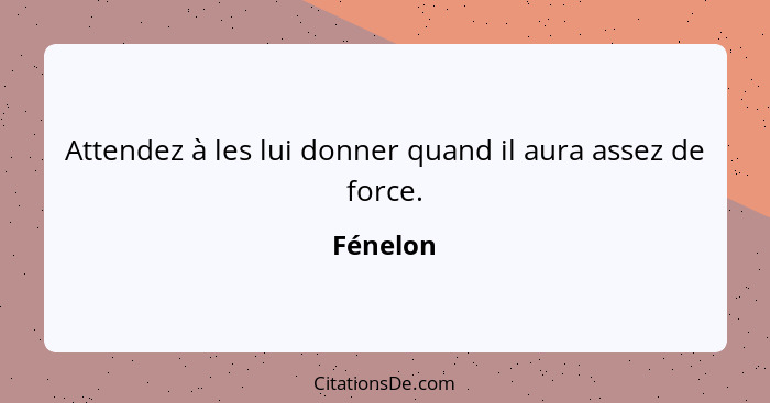 Attendez à les lui donner quand il aura assez de force.... - Fénelon