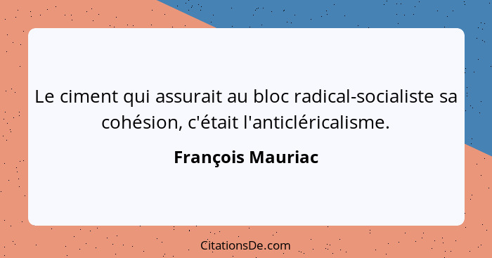 Le ciment qui assurait au bloc radical-socialiste sa cohésion, c'était l'anticléricalisme.... - François Mauriac