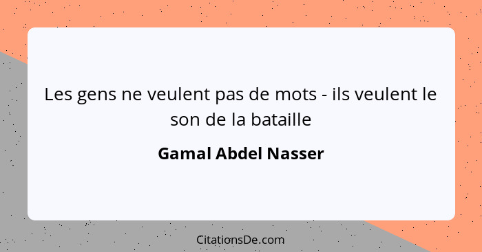 Les gens ne veulent pas de mots - ils veulent le son de la bataille... - Gamal Abdel Nasser