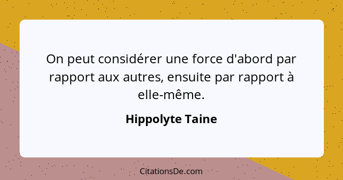 On peut considérer une force d'abord par rapport aux autres, ensuite par rapport à elle-même.... - Hippolyte Taine