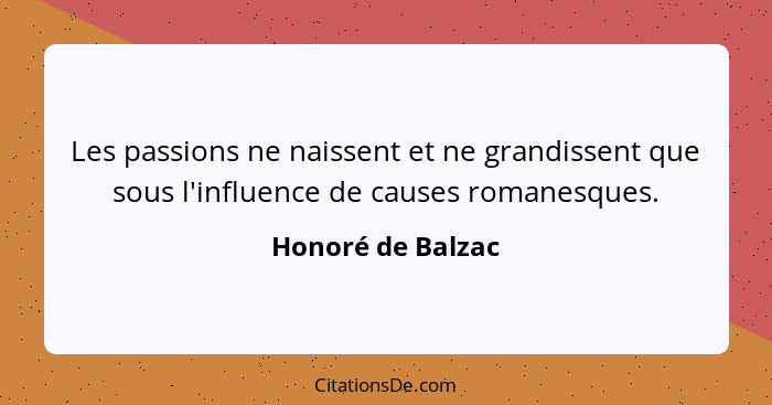 Les passions ne naissent et ne grandissent que sous l'influence de causes romanesques.... - Honoré de Balzac