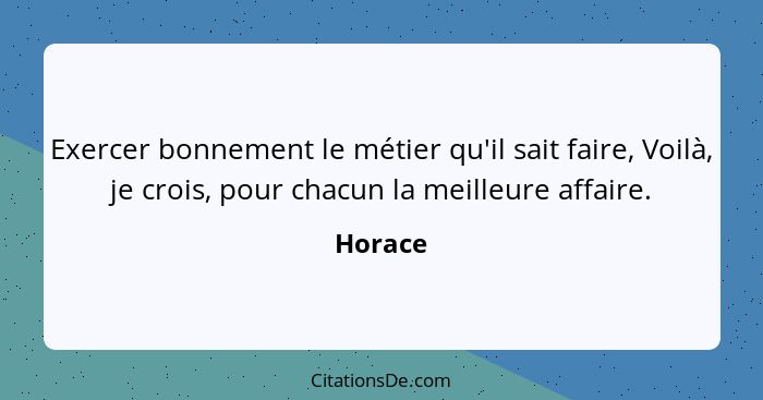 Exercer bonnement le métier qu'il sait faire, Voilà, je crois, pour chacun la meilleure affaire.... - Horace