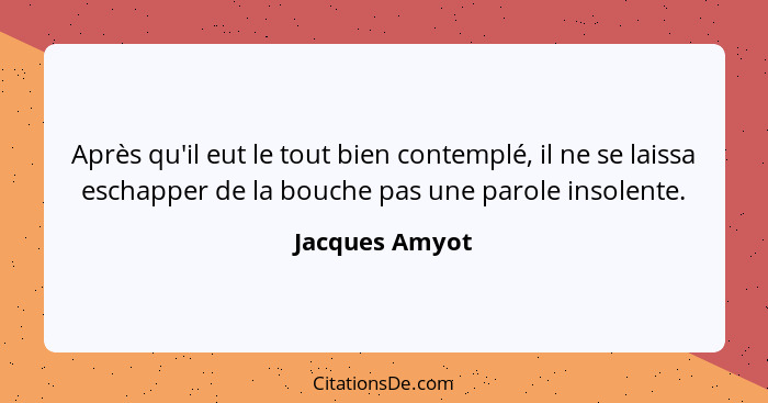 Après qu'il eut le tout bien contemplé, il ne se laissa eschapper de la bouche pas une parole insolente.... - Jacques Amyot