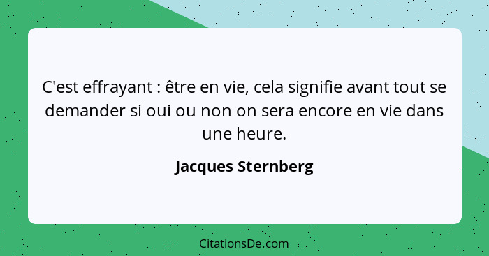 C'est effrayant : être en vie, cela signifie avant tout se demander si oui ou non on sera encore en vie dans une heure.... - Jacques Sternberg