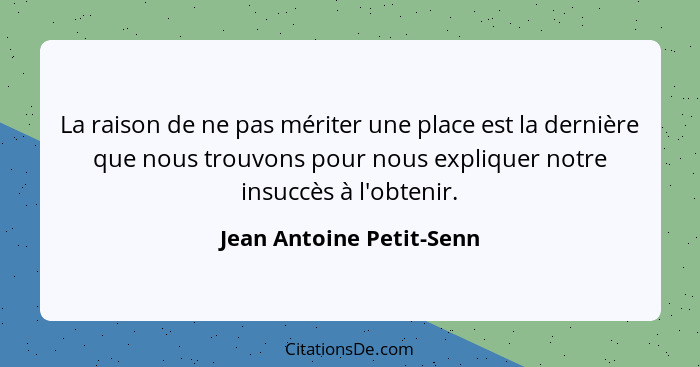 La raison de ne pas mériter une place est la dernière que nous trouvons pour nous expliquer notre insuccès à l'obtenir.... - Jean Antoine Petit-Senn