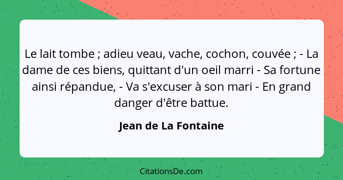 Le lait tombe ; adieu veau, vache, cochon, couvée ; - La dame de ces biens, quittant d'un oeil marri - Sa fortune ains... - Jean de La Fontaine