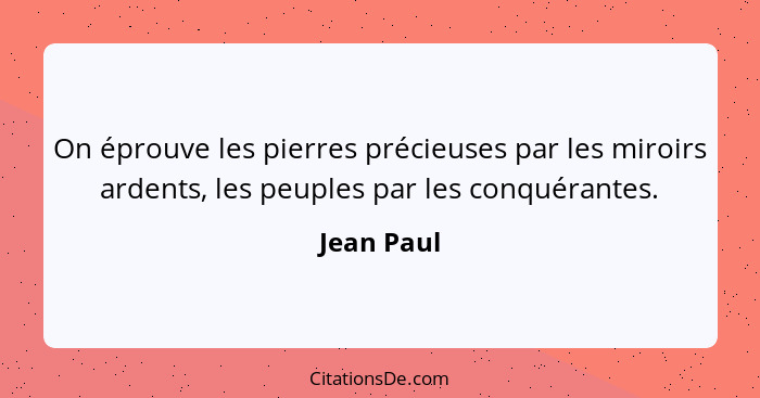 On éprouve les pierres précieuses par les miroirs ardents, les peuples par les conquérantes.... - Jean Paul