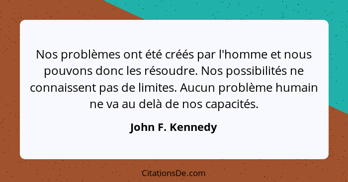 Nos problèmes ont été créés par l'homme et nous pouvons donc les résoudre. Nos possibilités ne connaissent pas de limites. Aucun pro... - John F. Kennedy