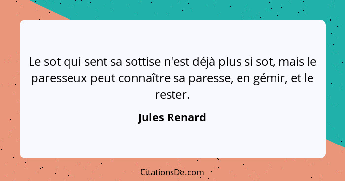 Le sot qui sent sa sottise n'est déjà plus si sot, mais le paresseux peut connaître sa paresse, en gémir, et le rester.... - Jules Renard