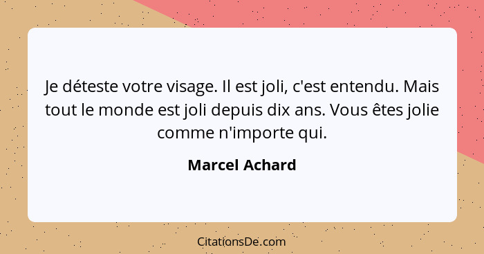 Je déteste votre visage. Il est joli, c'est entendu. Mais tout le monde est joli depuis dix ans. Vous êtes jolie comme n'importe qui.... - Marcel Achard