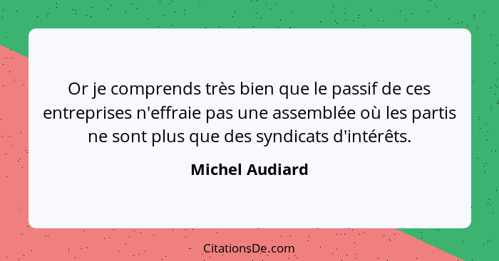 Or je comprends très bien que le passif de ces entreprises n'effraie pas une assemblée où les partis ne sont plus que des syndicats d... - Michel Audiard