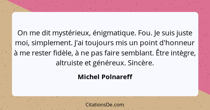 On me dit mystérieux, énigmatique. Fou. Je suis juste moi, simplement. J'ai toujours mis un point d'honneur à me rester fidèle, à n... - Michel Polnareff