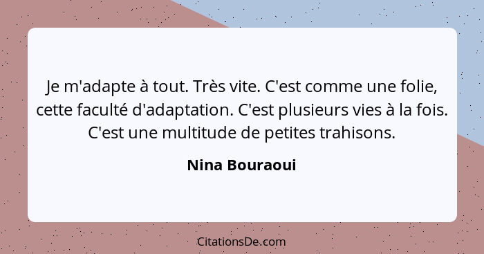 Je m'adapte à tout. Très vite. C'est comme une folie, cette faculté d'adaptation. C'est plusieurs vies à la fois. C'est une multitude... - Nina Bouraoui