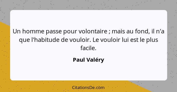 Un homme passe pour volontaire ; mais au fond, il n'a que l'habitude de vouloir. Le vouloir lui est le plus facile.... - Paul Valéry