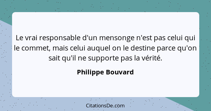 Le vrai responsable d'un mensonge n'est pas celui qui le commet, mais celui auquel on le destine parce qu'on sait qu'il ne supporte... - Philippe Bouvard