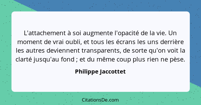 L'attachement à soi augmente l'opacité de la vie. Un moment de vrai oubli, et tous les écrans les uns derrière les autres devienn... - Philippe Jaccottet