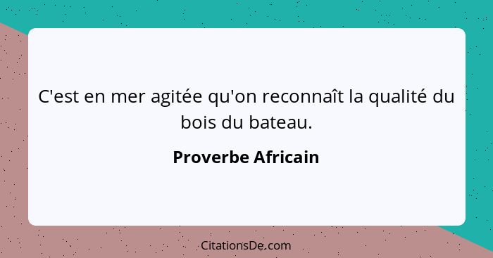 C'est en mer agitée qu'on reconnaît la qualité du bois du bateau.... - Proverbe Africain