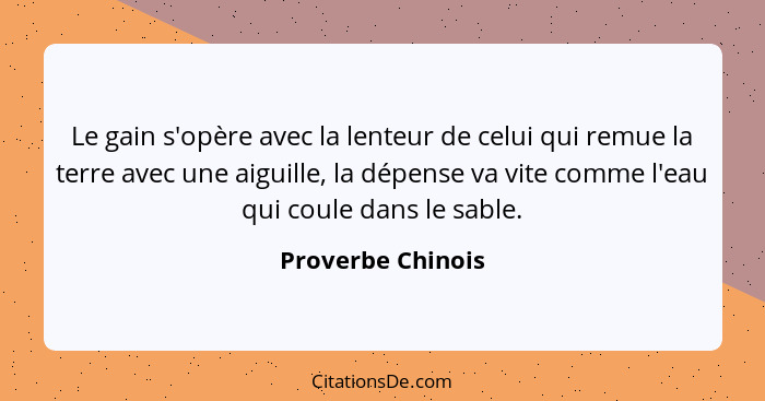 Le gain s'opère avec la lenteur de celui qui remue la terre avec une aiguille, la dépense va vite comme l'eau qui coule dans le sab... - Proverbe Chinois