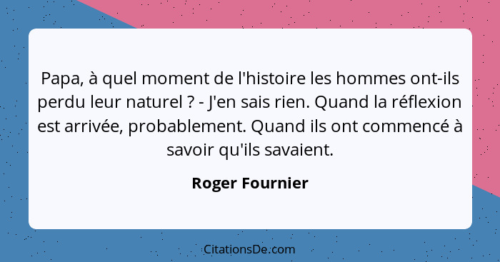 Papa, à quel moment de l'histoire les hommes ont-ils perdu leur naturel ? - J'en sais rien. Quand la réflexion est arrivée, prob... - Roger Fournier