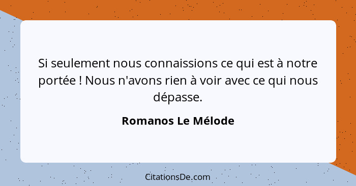 Si seulement nous connaissions ce qui est à notre portée ! Nous n'avons rien à voir avec ce qui nous dépasse.... - Romanos Le Mélode