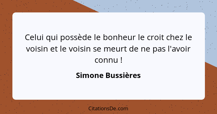 Celui qui possède le bonheur le croit chez le voisin et le voisin se meurt de ne pas l'avoir connu !... - Simone Bussières