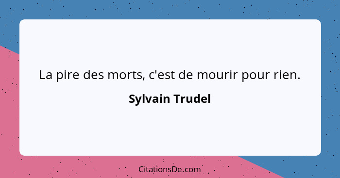 La pire des morts, c'est de mourir pour rien.... - Sylvain Trudel