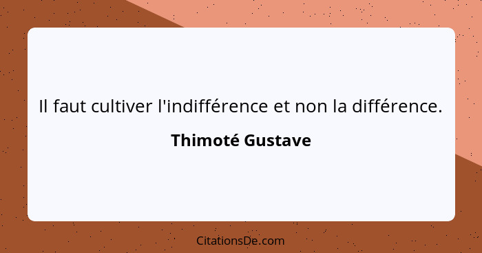 Il faut cultiver l'indifférence et non la différence.... - Thimoté Gustave