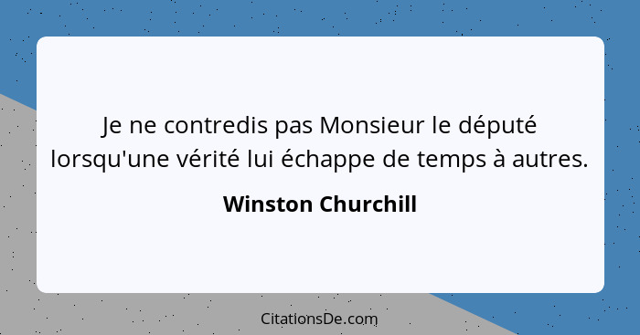 Je ne contredis pas Monsieur le député lorsqu'une vérité lui échappe de temps à autres.... - Winston Churchill