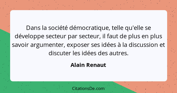 Dans la société démocratique, telle qu'elle se développe secteur par secteur, il faut de plus en plus savoir argumenter, exposer ses id... - Alain Renaut