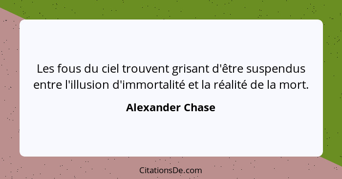 Les fous du ciel trouvent grisant d'être suspendus entre l'illusion d'immortalité et la réalité de la mort.... - Alexander Chase