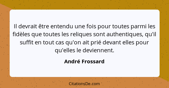 Il devrait être entendu une fois pour toutes parmi les fidèles que toutes les reliques sont authentiques, qu'il suffit en tout cas qu... - André Frossard