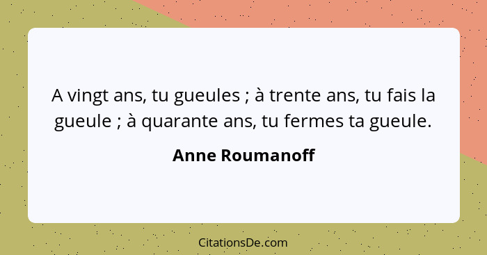 A vingt ans, tu gueules ; à trente ans, tu fais la gueule ; à quarante ans, tu fermes ta gueule.... - Anne Roumanoff