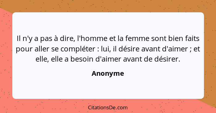 Il n'y a pas à dire, l'homme et la femme sont bien faits pour aller se compléter : lui, il désire avant d'aimer ; et elle, elle a... - Anonyme