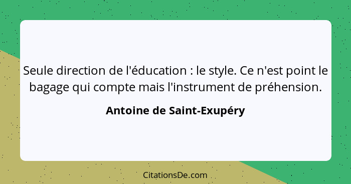 Seule direction de l'éducation : le style. Ce n'est point le bagage qui compte mais l'instrument de préhension.... - Antoine de Saint-Exupéry