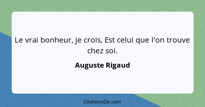 Le vrai bonheur, je crois, Est celui que l'on trouve chez soi.... - Auguste Rigaud