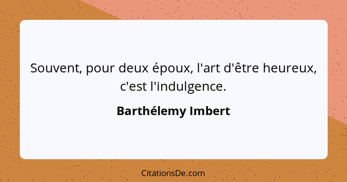 Souvent, pour deux époux, l'art d'être heureux, c'est l'indulgence.... - Barthélemy Imbert