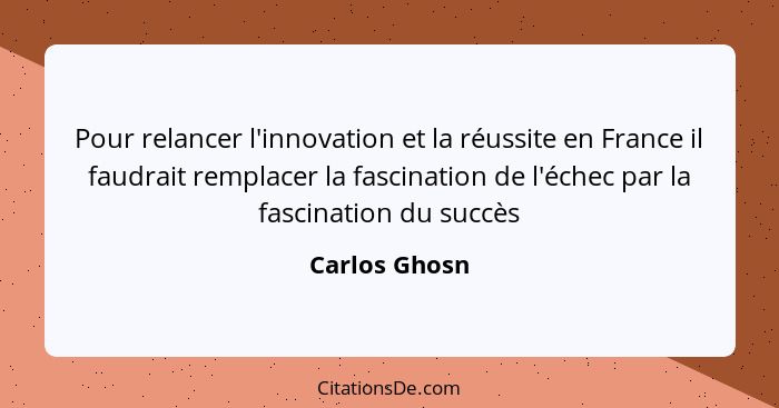 Pour relancer l'innovation et la réussite en France il faudrait remplacer la fascination de l'échec par la fascination du succès... - Carlos Ghosn