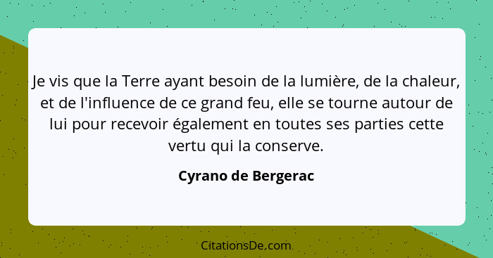 Je vis que la Terre ayant besoin de la lumière, de la chaleur, et de l'influence de ce grand feu, elle se tourne autour de lui po... - Cyrano de Bergerac