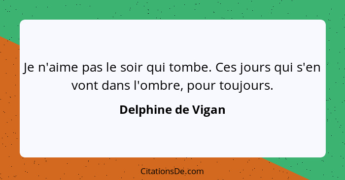 Je n'aime pas le soir qui tombe. Ces jours qui s'en vont dans l'ombre, pour toujours.... - Delphine de Vigan