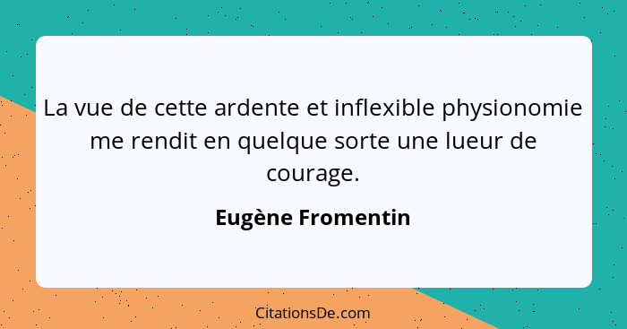 La vue de cette ardente et inflexible physionomie me rendit en quelque sorte une lueur de courage.... - Eugène Fromentin