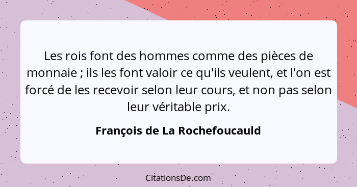 Les rois font des hommes comme des pièces de monnaie ; ils les font valoir ce qu'ils veulent, et l'on est forcé de... - François de La Rochefoucauld