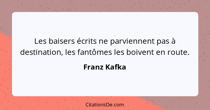 Les baisers écrits ne parviennent pas à destination, les fantômes les boivent en route.... - Franz Kafka