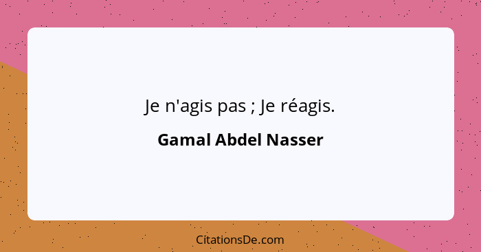 Je n'agis pas ; Je réagis.... - Gamal Abdel Nasser